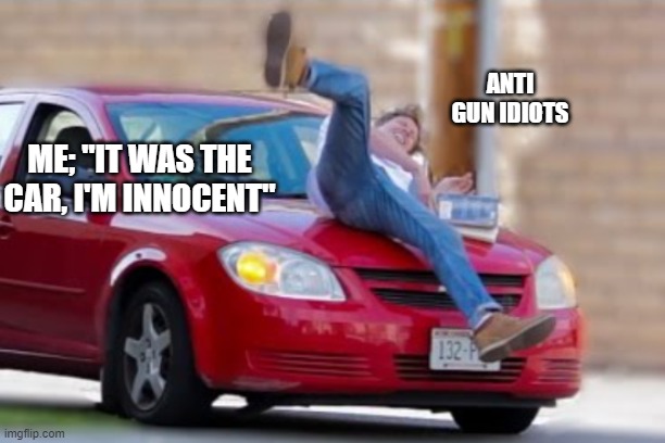 i'm innocent arrest the car | ANTI GUN IDIOTS; ME; "IT WAS THE CAR, I'M INNOCENT" | image tagged in anti-gun,pro-gun,my own side,makes sense | made w/ Imgflip meme maker