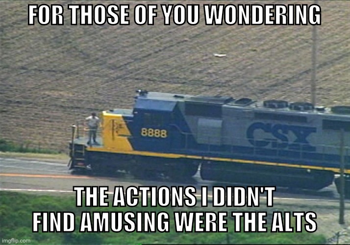 CSX 8888 | FOR THOSE OF YOU WONDERING; THE ACTIONS I DIDN'T FIND AMUSING WERE THE ALTS | image tagged in csx 8888 | made w/ Imgflip meme maker