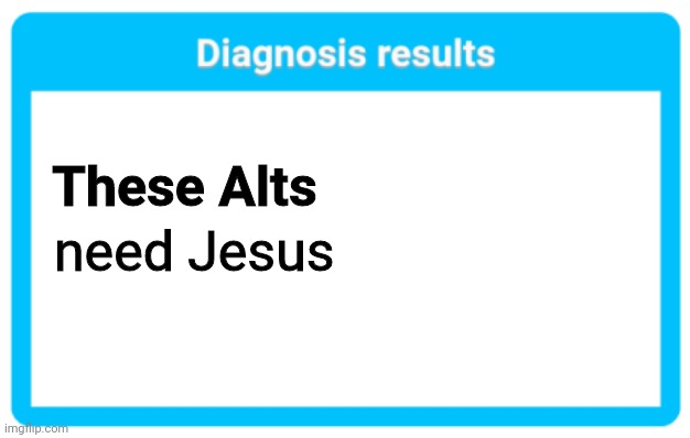 Diagnosis results | These Alts; need Jesus | image tagged in diagnosis results | made w/ Imgflip meme maker