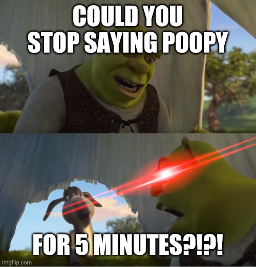 Shrek For Five Minutes | COULD YOU STOP SAYING POOPY FOR 5 MINUTES?!?! | image tagged in shrek for five minutes | made w/ Imgflip meme maker