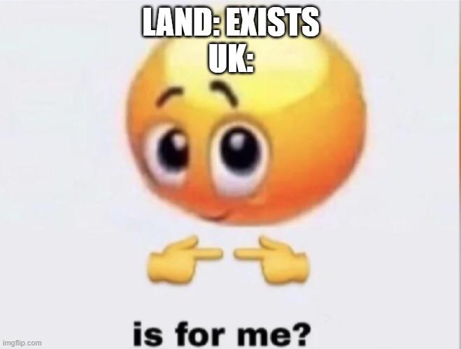 NOT FOR YOU BRITAIN!! | LAND: EXISTS
UK: | image tagged in is for me,memes,uk,britain | made w/ Imgflip meme maker