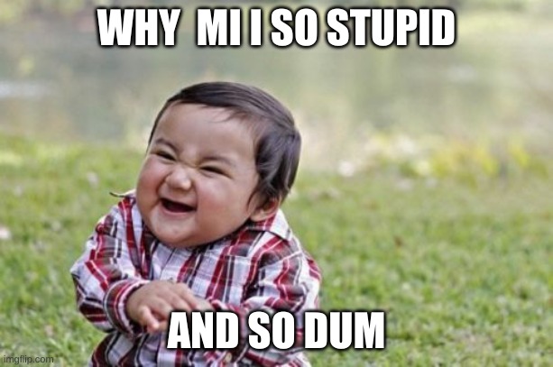 Evil Toddler | WHY  MI I SO STUPID; AND SO DUM | image tagged in memes,evil toddler | made w/ Imgflip meme maker