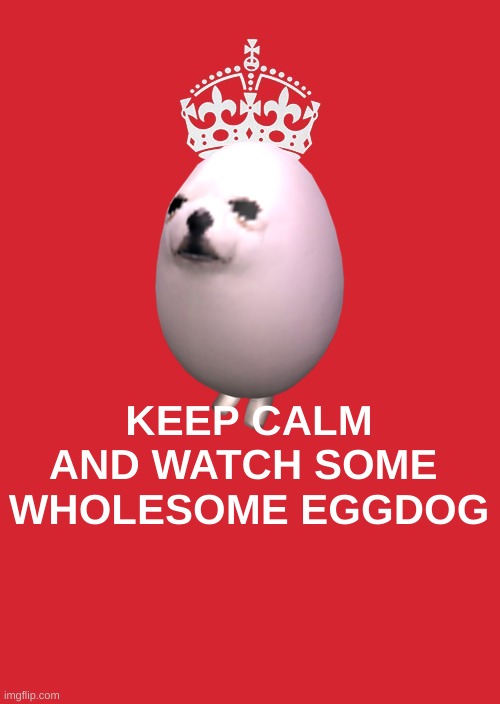 KNEEL BEFORE HIS MAJESTY "EGGDOG" | KEEP CALM AND WATCH SOME 
WHOLESOME EGGDOG | image tagged in memes,keep calm and carry on red | made w/ Imgflip meme maker