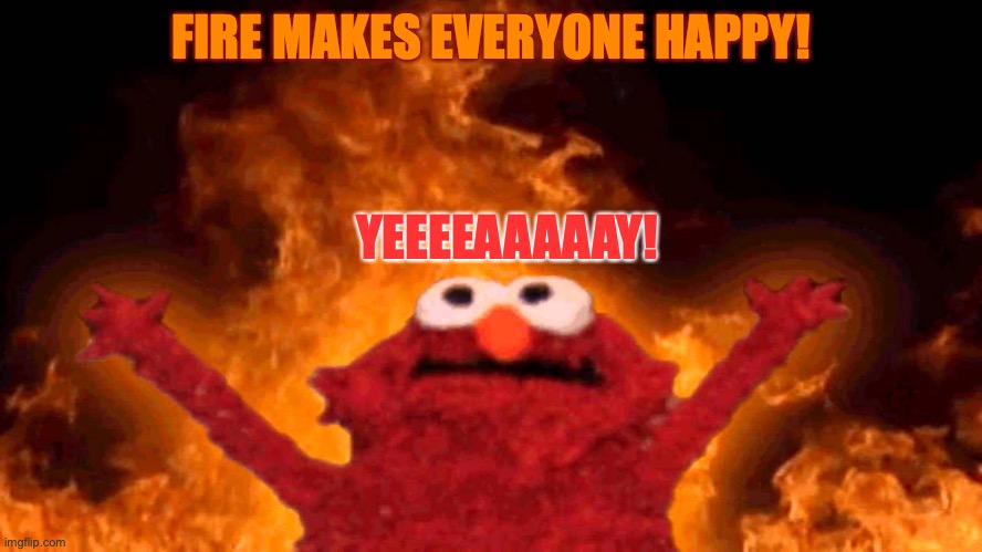 fire makes everyone happy. | FIRE MAKES EVERYONE HAPPY! YEEEEAAAAAY! | image tagged in elmo fire,fire,burning,dark humor,dying,lol | made w/ Imgflip meme maker