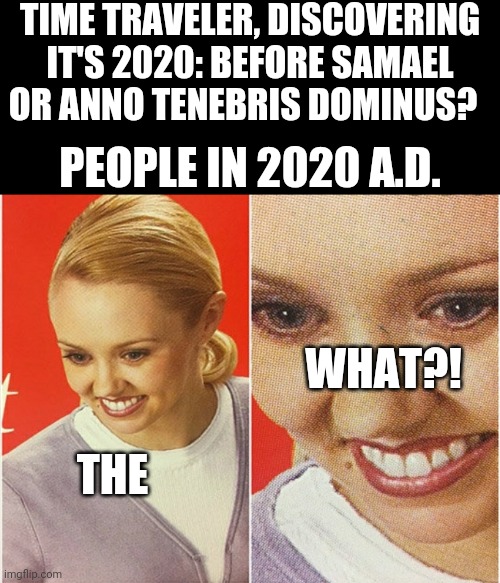 WAIT WHAT? | TIME TRAVELER, DISCOVERING IT'S 2020: BEFORE SAMAEL OR ANNO TENEBRIS DOMINUS? PEOPLE IN 2020 A.D. WHAT?! THE | image tagged in wait what | made w/ Imgflip meme maker