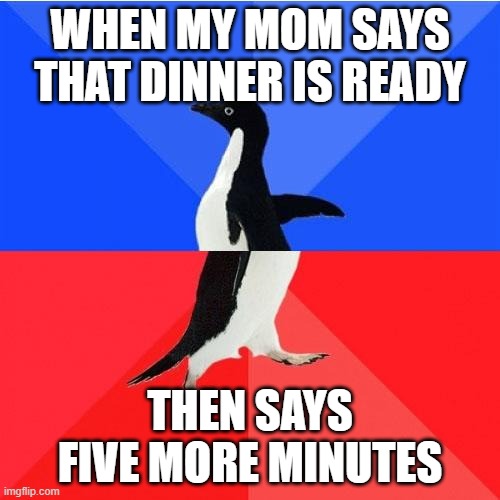 Socially Awkward Awesome Penguin |  WHEN MY MOM SAYS THAT DINNER IS READY; THEN SAYS FIVE MORE MINUTES | image tagged in memes,socially awkward awesome penguin | made w/ Imgflip meme maker