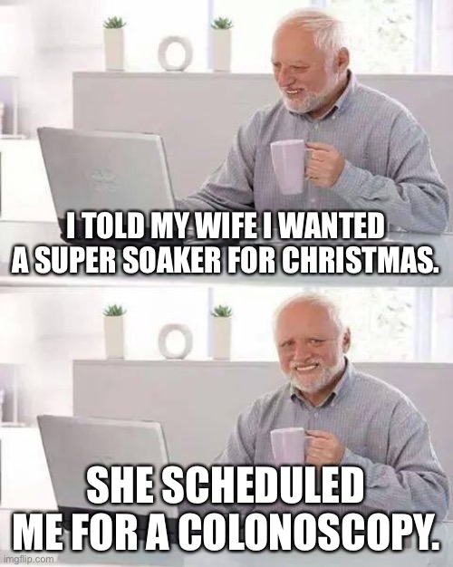 That is a terrible power wash | I TOLD MY WIFE I WANTED A SUPER SOAKER FOR CHRISTMAS. SHE SCHEDULED ME FOR A COLONOSCOPY. | image tagged in memes,hide the pain harold,water,colonoscopy,bad pun,gun | made w/ Imgflip meme maker