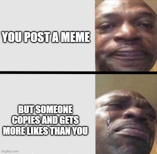 ;-; |  YOU POST A MEME; BUT SOMEONE COPIES AND GETS MORE LIKES THAN YOU | image tagged in black man crying | made w/ Imgflip meme maker
