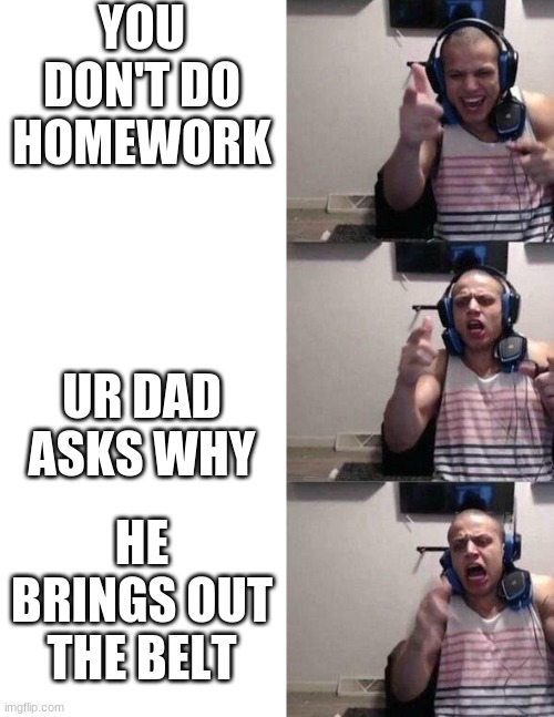 Oh NO..... | YOU DON'T DO HOMEWORK; UR DAD ASKS WHY; HE BRINGS OUT THE BELT | image tagged in tyler1 | made w/ Imgflip meme maker