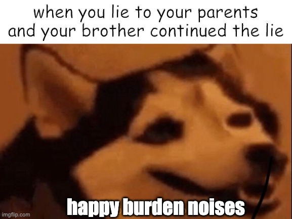 thanks to my bro |  when you lie to your parents and your brother continued the lie; happy burden noises | image tagged in happiness noise | made w/ Imgflip meme maker