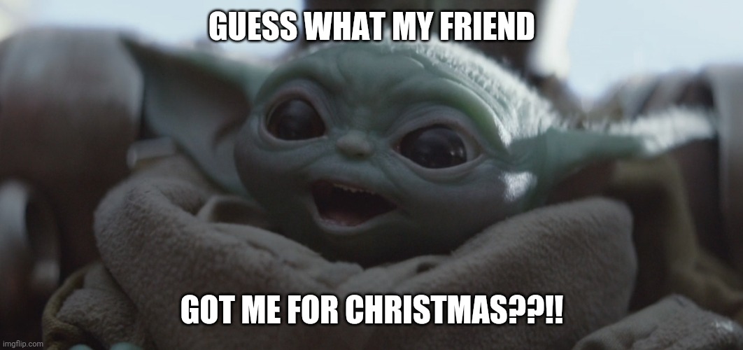 I screamed haha | GUESS WHAT MY FRIEND; GOT ME FOR CHRISTMAS??!! | image tagged in baby yoda happy,christmas | made w/ Imgflip meme maker