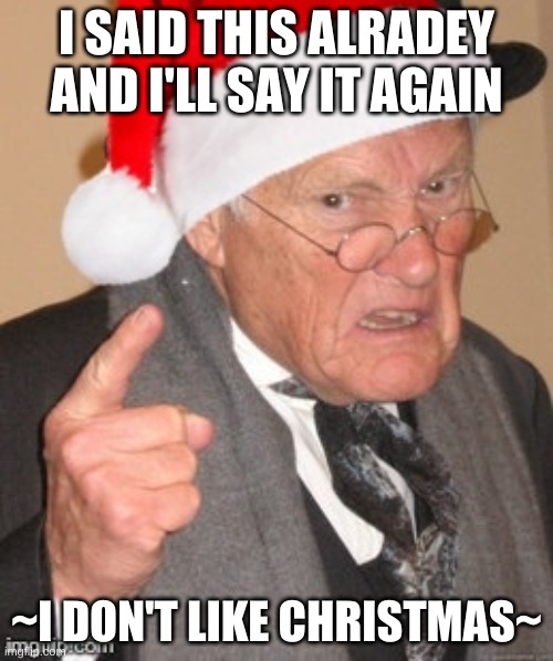 Back in my day Scrooge | I SAID THIS ALRADEY AND I'LL SAY IT AGAIN; ~I DON'T LIKE CHRISTMAS~ | image tagged in back in my day scrooge | made w/ Imgflip meme maker