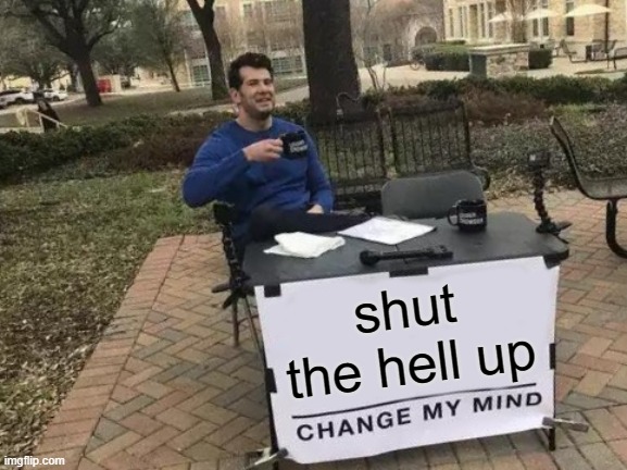 Change My Mind Meme | shut the hell up | image tagged in memes,change my mind | made w/ Imgflip meme maker