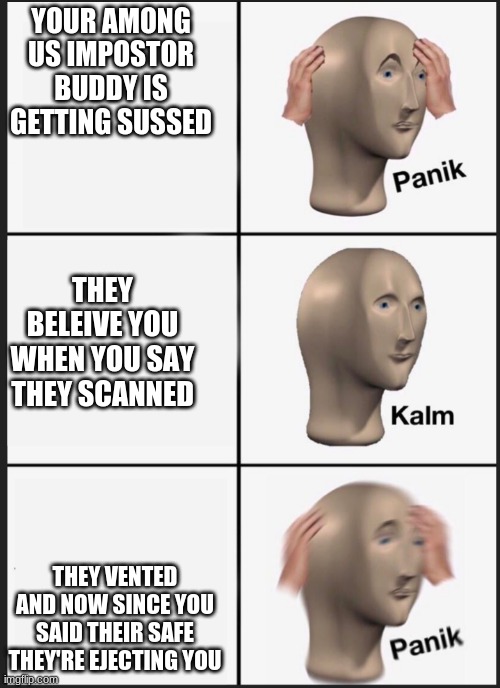 panik calm panik | YOUR AMONG US IMPOSTOR BUDDY IS GETTING SUSSED; THEY BELEIVE YOU WHEN YOU SAY THEY SCANNED; THEY VENTED AND NOW SINCE YOU SAID THEIR SAFE THEY'RE EJECTING YOU | image tagged in panik calm panik | made w/ Imgflip meme maker