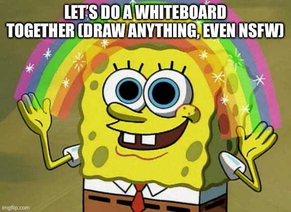 Imagination Spongebob | LET’S DO A WHITEBOARD TOGETHER (DRAW ANYTHING, EVEN NSFW) | image tagged in memes,imagination spongebob | made w/ Imgflip meme maker