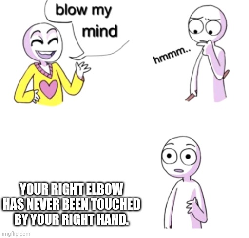 I Had to think abt this | YOUR RIGHT ELBOW HAS NEVER BEEN TOUCHED BY YOUR RIGHT HAND. | image tagged in blow my mind | made w/ Imgflip meme maker