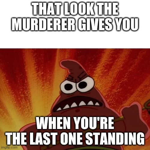 Angry Patrick | THAT LOOK THE MURDERER GIVES YOU; WHEN YOU'RE THE LAST ONE STANDING | image tagged in angry patrick | made w/ Imgflip meme maker