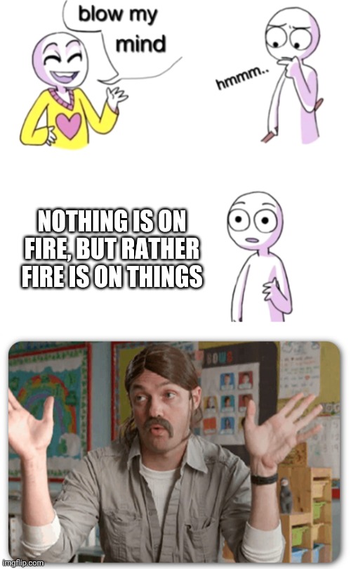 Yes | NOTHING IS ON FIRE, BUT RATHER FIRE IS ON THINGS | image tagged in blow my mind | made w/ Imgflip meme maker