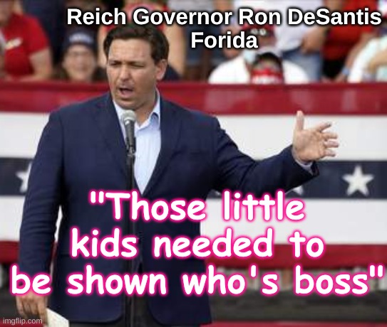 Reich Governor Ron DeSantis - Florida's Fuhrer | Reich Governor Ron DeSantis
Forida; "Those little kids needed to be shown who's boss" | image tagged in governor ron desantis - nazi misogynist,nazi,totalitarian,fascist,desantis,florida | made w/ Imgflip meme maker