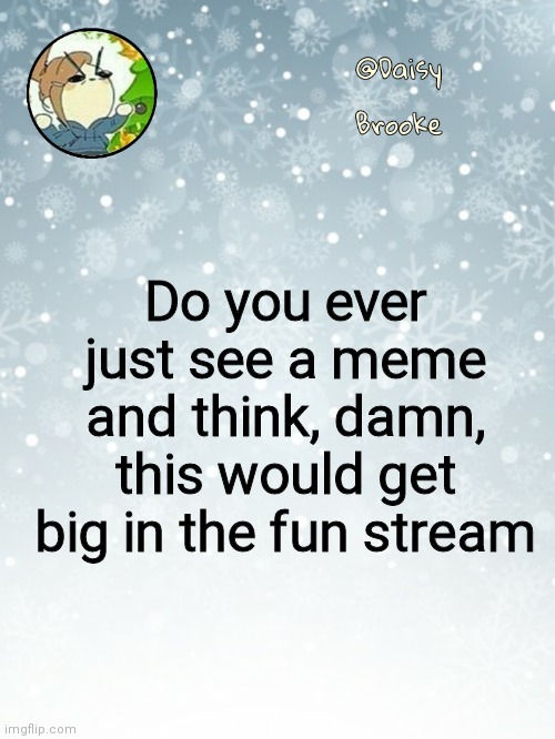 Daisy's Christmas template | Do you ever just see a meme and think, damn, this would get big in the fun stream | image tagged in daisy's christmas template | made w/ Imgflip meme maker