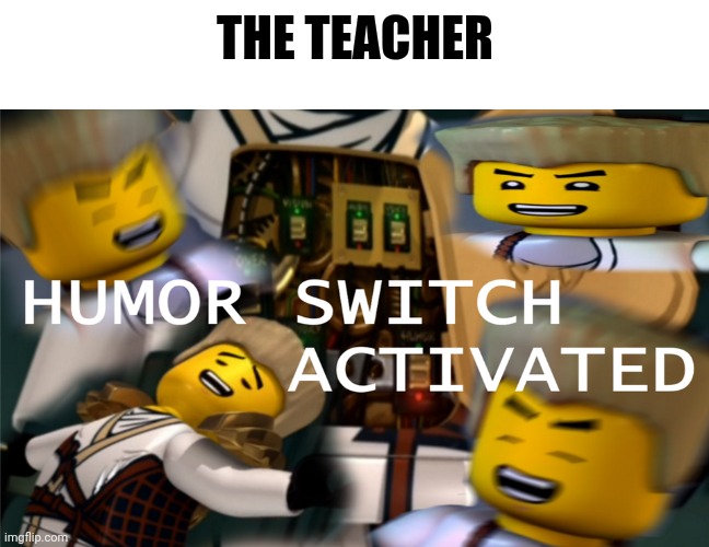 Humor Switch Activated | THE TEACHER | image tagged in humor switch activated | made w/ Imgflip meme maker