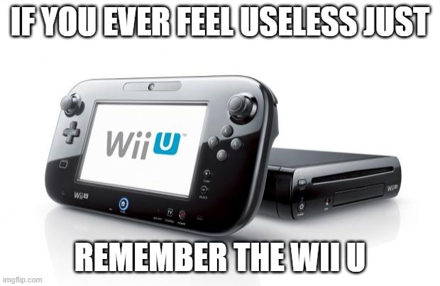 Wii U |  IF YOU EVER FEEL USELESS JUST; REMEMBER THE WII U | image tagged in wii u | made w/ Imgflip meme maker