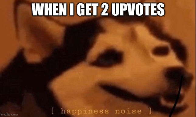 [happiness noise] | WHEN I GET 2 UPVOTES | image tagged in happiness noise | made w/ Imgflip meme maker