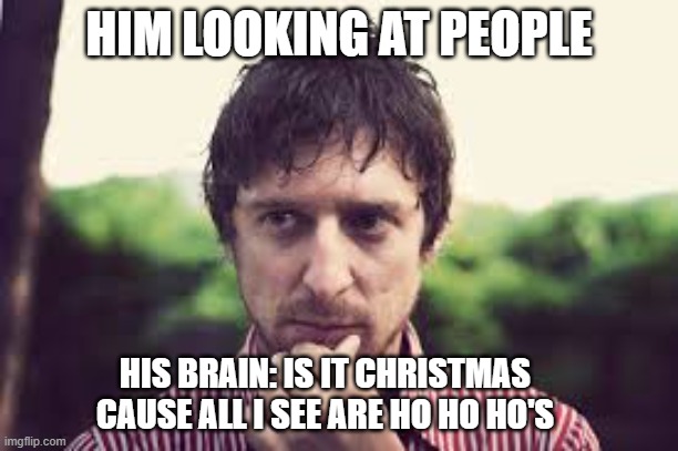 is it christmas yet | HIM LOOKING AT PEOPLE; HIS BRAIN: IS IT CHRISTMAS CAUSE ALL I SEE ARE HO HO HO'S | image tagged in lol,funny | made w/ Imgflip meme maker