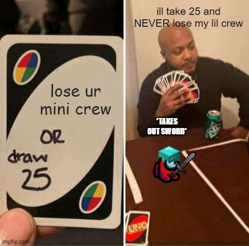 UNO Draw 25 Cards | ill take 25 and NEVER lose my lil crew; lose ur mini crew; *TAKES OUT SWORD* | image tagged in memes,uno draw 25 cards | made w/ Imgflip meme maker
