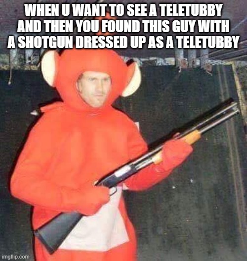 Teletubbies | WHEN U WANT TO SEE A TELETUBBY AND THEN YOU FOUND THIS GUY WITH A SHOTGUN DRESSED UP AS A TELETUBBY | image tagged in teletubbies | made w/ Imgflip meme maker