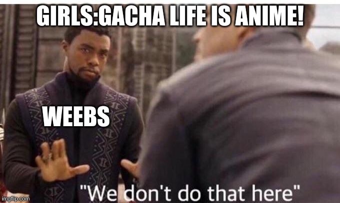 We dont do that here | GIRLS:GACHA LIFE IS ANIME! WEEBS | image tagged in we dont do that here | made w/ Imgflip meme maker