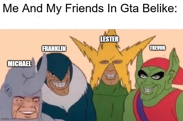 me and my friends | Me And My Friends In Gta Belike:; LESTER; TREVOR; FRANKLIN; MICHAEL | image tagged in memes,me and the boys | made w/ Imgflip meme maker