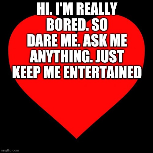 Heart | HI. I'M REALLY BORED. SO DARE ME. ASK ME ANYTHING. JUST KEEP ME ENTERTAINED | image tagged in heart | made w/ Imgflip meme maker