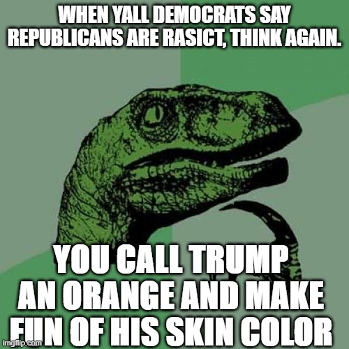 Philosoraptor | WHEN YALL DEMOCRATS SAY REPUBLICANS ARE RASICT, THINK AGAIN. YOU CALL TRUMP AN ORANGE AND MAKE FUN OF HIS SKIN COLOR | image tagged in memes,philosoraptor | made w/ Imgflip meme maker