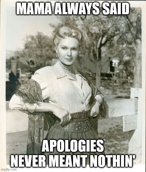 Mama Always Said | MAMA ALWAYS SAID APOLOGIES NEVER MEANT NOTHIN' | image tagged in mama always said | made w/ Imgflip meme maker