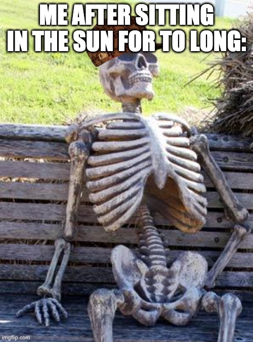 HIIIII | ME AFTER SITTING IN THE SUN FOR TO LONG: | image tagged in memes,waiting skeleton | made w/ Imgflip meme maker