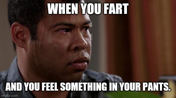 sweating bullets | WHEN YOU FART; AND YOU FEEL SOMETHING IN YOUR PANTS. | image tagged in sweating bullets | made w/ Imgflip meme maker