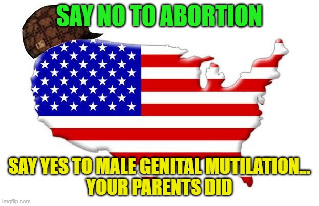 Say No To Abortion; Say YES To Male Genital Mutilation... Your Parents Did | SAY NO TO ABORTION; SAY YES TO MALE GENITAL MUTILATION...
YOUR PARENTS DID | image tagged in scumbag america | made w/ Imgflip meme maker