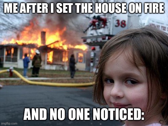 Sweet Revenge | ME AFTER I SET THE HOUSE ON FIRE; AND NO ONE NOTICED: | image tagged in memes,disaster girl | made w/ Imgflip meme maker