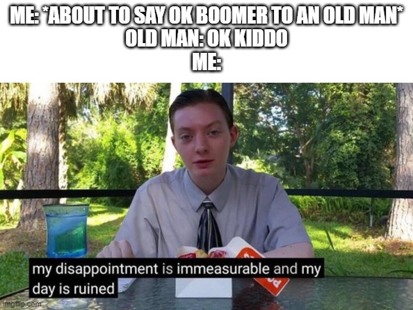 My day is ruined | ME: *ABOUT TO SAY OK BOOMER TO AN OLD MAN*
OLD MAN: OK KIDDO
ME: | image tagged in my day is ruined | made w/ Imgflip meme maker