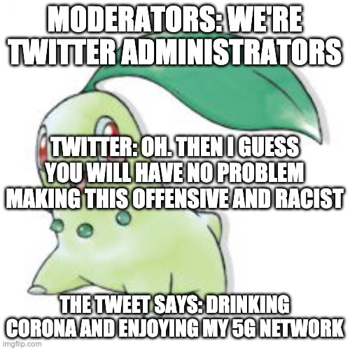 Chikorita | MODERATORS: WE'RE TWITTER ADMINISTRATORS THE TWEET SAYS: DRINKING CORONA AND ENJOYING MY 5G NETWORK TWITTER: OH. THEN I GUESS YOU WILL HAVE  | image tagged in chikorita | made w/ Imgflip meme maker