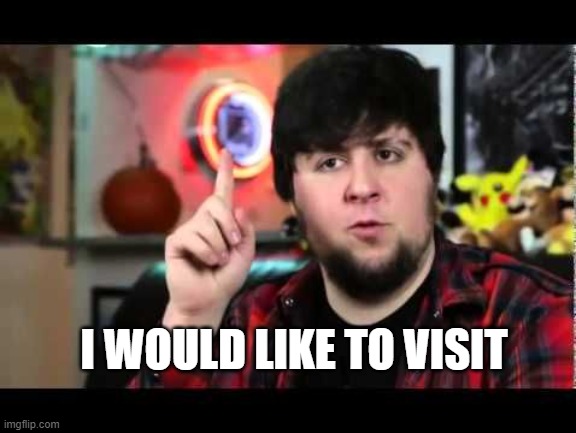 JonTron I have several questions | I WOULD LIKE TO VISIT | image tagged in jontron i have several questions | made w/ Imgflip meme maker