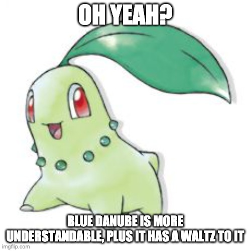 Chikorita | OH YEAH? BLUE DANUBE IS MORE UNDERSTANDABLE, PLUS IT HAS A WALTZ TO IT | image tagged in chikorita | made w/ Imgflip meme maker