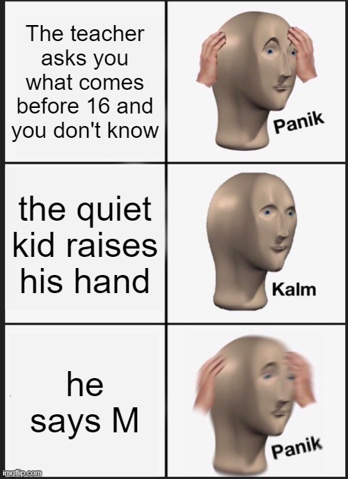 PANIK! Kalm. PANIKKKKK!!! | The teacher asks you what comes before 16 and you don't know; the quiet kid raises his hand; he says M | image tagged in memes,panik kalm panik | made w/ Imgflip meme maker