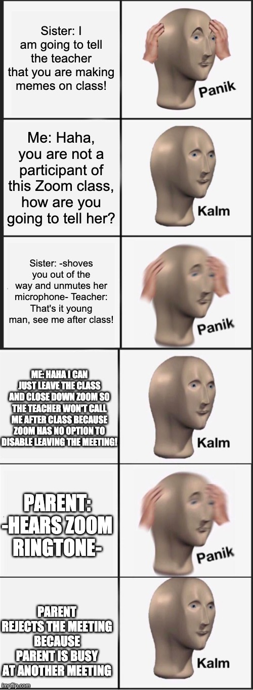 Sister: I am going to tell the teacher that you are making memes on class! Me: Haha, you are not a participant of this Zoom class, how are y | image tagged in memes,panik kalm panik,reverse kalm panik | made w/ Imgflip meme maker
