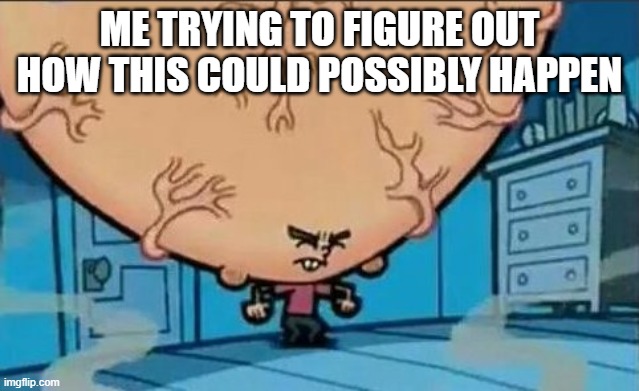 Big Brain timmy | ME TRYING TO FIGURE OUT HOW THIS COULD POSSIBLY HAPPEN | image tagged in big brain timmy | made w/ Imgflip meme maker