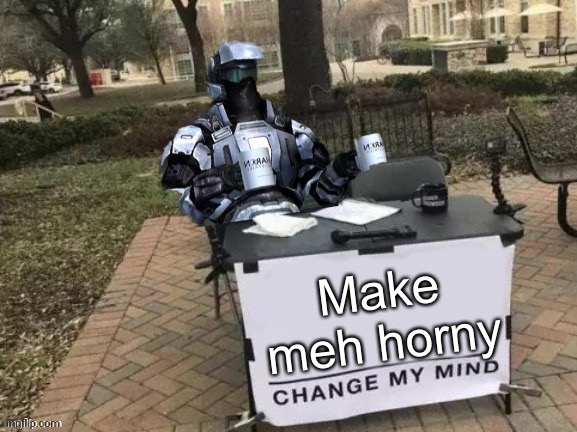 Bc yes | Make meh horny | image tagged in coffee man change my mind | made w/ Imgflip meme maker