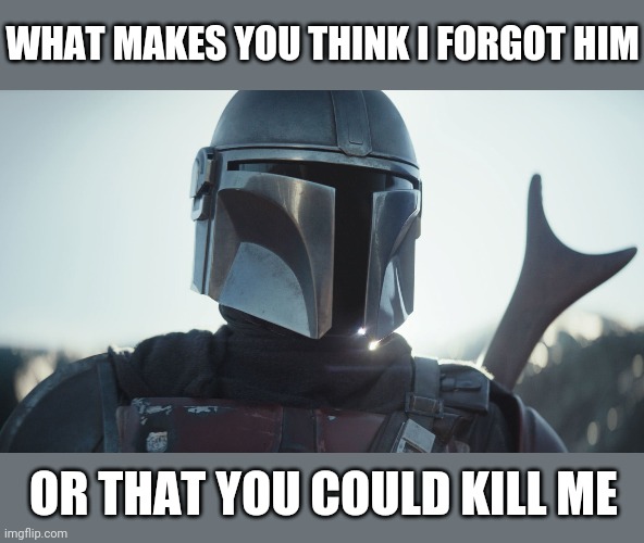 The Mandalorian. | WHAT MAKES YOU THINK I FORGOT HIM OR THAT YOU COULD KILL ME | image tagged in the mandalorian | made w/ Imgflip meme maker