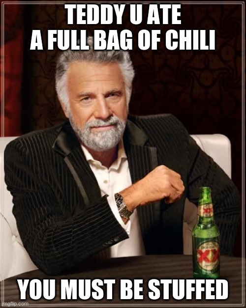 The Most Interesting Man In The World | TEDDY U ATE A FULL BAG OF CHILI; YOU MUST BE STUFFED | image tagged in memes,the most interesting man in the world | made w/ Imgflip meme maker