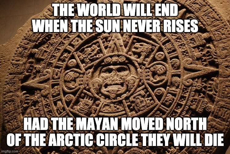 Mayan Calendar | THE WORLD WILL END WHEN THE SUN NEVER RISES HAD THE MAYAN MOVED NORTH OF THE ARCTIC CIRCLE THEY WILL DIE | image tagged in mayan calendar | made w/ Imgflip meme maker